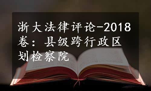 浙大法律评论-2018卷：县级跨行政区划检察院