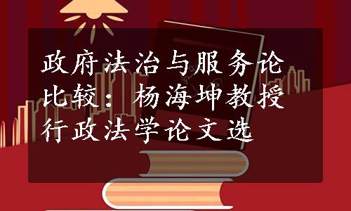 政府法治与服务论比较：杨海坤教授行政法学论文选