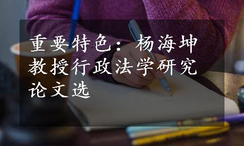 重要特色：杨海坤教授行政法学研究论文选