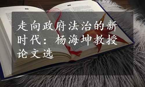 走向政府法治的新时代：杨海坤教授论文选