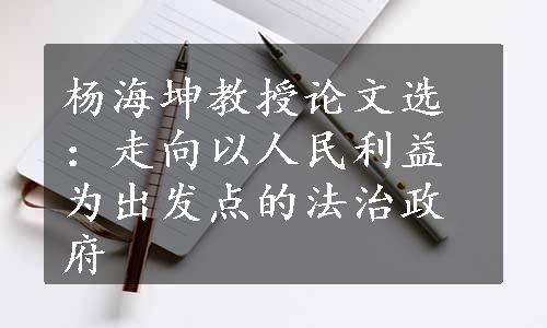 杨海坤教授论文选：走向以人民利益为出发点的法治政府