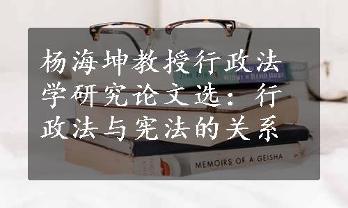 杨海坤教授行政法学研究论文选：行政法与宪法的关系