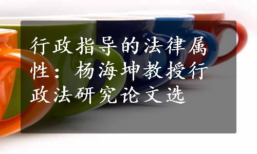 行政指导的法律属性：杨海坤教授行政法研究论文选