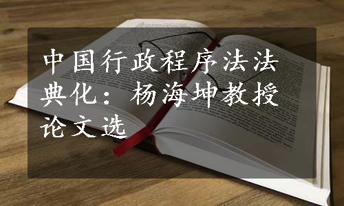 中国行政程序法法典化：杨海坤教授论文选