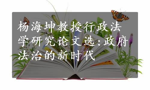 杨海坤教授行政法学研究论文选:政府法治的新时代