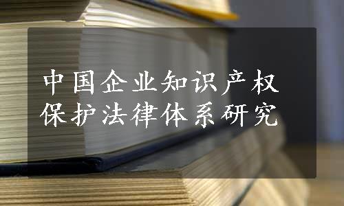 中国企业知识产权保护法律体系研究