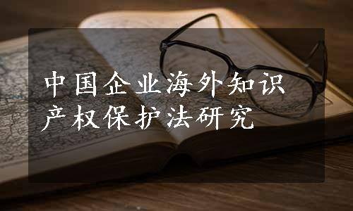 中国企业海外知识产权保护法研究