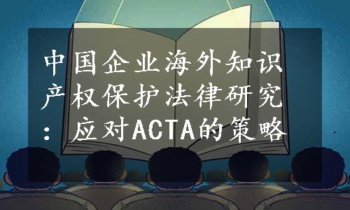 中国企业海外知识产权保护法律研究：应对ACTA的策略
