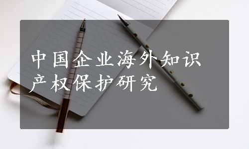 中国企业海外知识产权保护研究