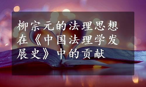 柳宗元的法理思想在《中国法理学发展史》中的贡献