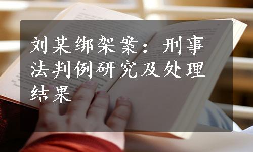 刘某绑架案：刑事法判例研究及处理结果