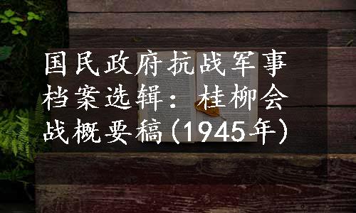 国民政府抗战军事档案选辑：桂柳会战概要稿(1945年)