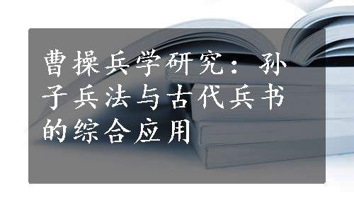 曹操兵学研究：孙子兵法与古代兵书的综合应用