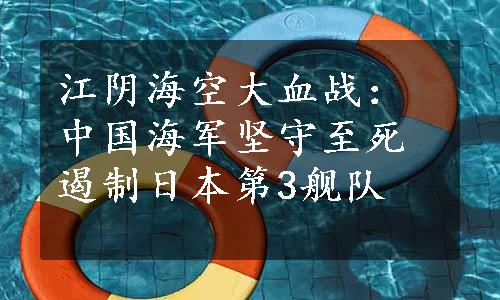 江阴海空大血战：中国海军坚守至死遏制日本第3舰队