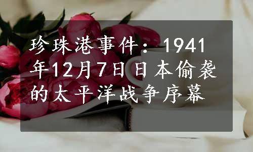 珍珠港事件：1941年12月7日日本偷袭的太平洋战争序幕