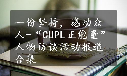 一份坚持，感动众人-“CUPL正能量”人物访谈活动报道合集