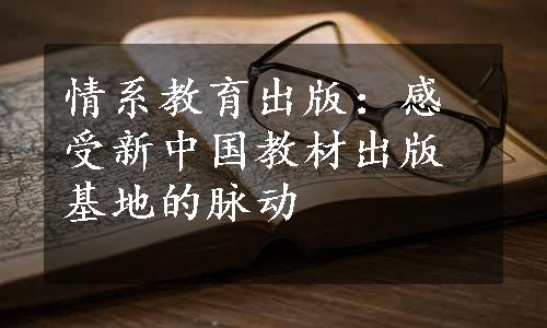 情系教育出版：感受新中国教材出版基地的脉动