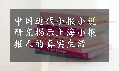 中国近代小报小说研究揭示上海小报报人的真实生活