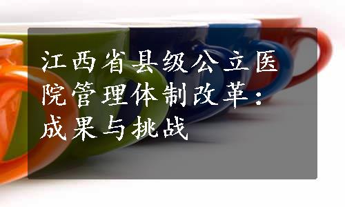 江西省县级公立医院管理体制改革：成果与挑战