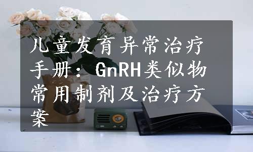 儿童发育异常治疗手册：GnRH类似物常用制剂及治疗方案