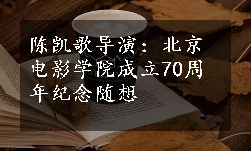 陈凯歌导演：北京电影学院成立70周年纪念随想