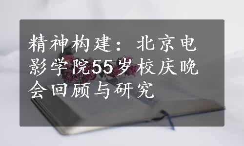精神构建：北京电影学院55岁校庆晚会回顾与研究