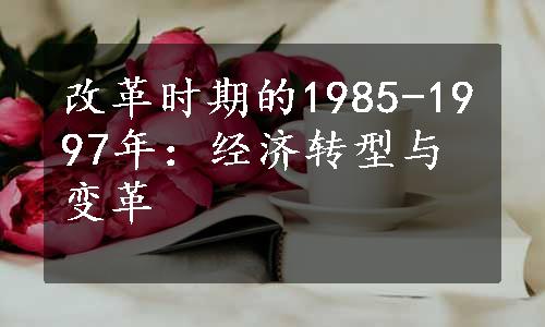 改革时期的1985-1997年：经济转型与变革