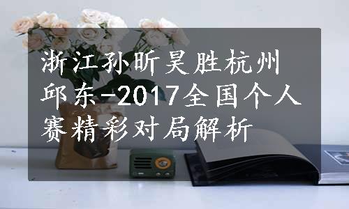 浙江孙昕昊胜杭州邱东-2017全国个人赛精彩对局解析