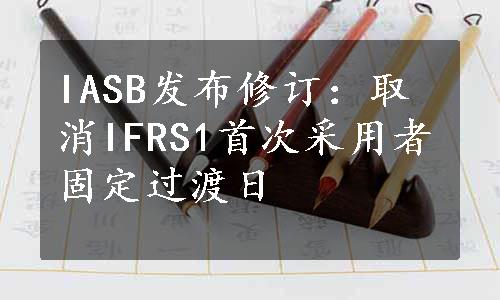 IASB发布修订：取消IFRS1首次采用者固定过渡日