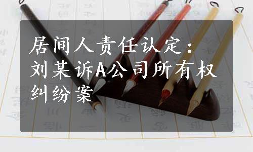 居间人责任认定：刘某诉A公司所有权纠纷案