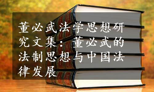 董必武法学思想研究文集：董必武的法制思想与中国法律发展