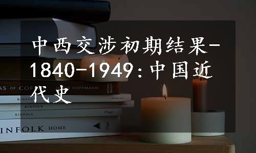中西交涉初期结果-1840-1949:中国近代史