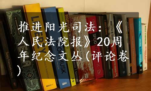 推进阳光司法：《人民法院报》20周年纪念文丛(评论卷)
