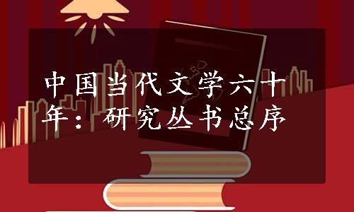中国当代文学六十年：研究丛书总序