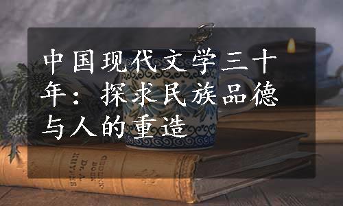中国现代文学三十年：探求民族品德与人的重造