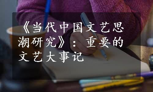 《当代中国文艺思潮研究》：重要的文艺大事记