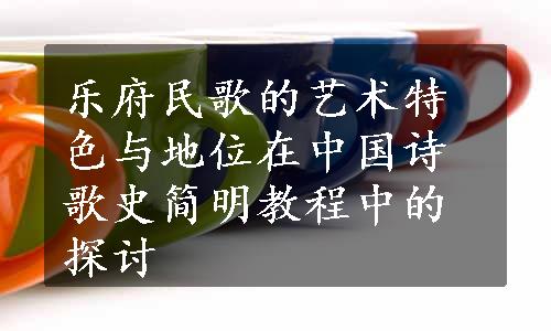 乐府民歌的艺术特色与地位在中国诗歌史简明教程中的探讨