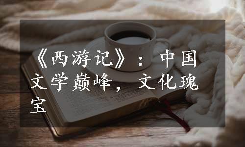 《西游记》：中国文学巅峰，文化瑰宝
