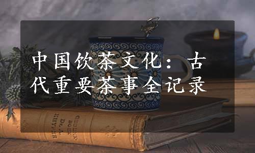 中国饮茶文化：古代重要茶事全记录