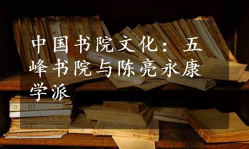 中国书院文化：五峰书院与陈亮永康学派