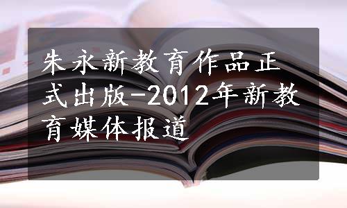 朱永新教育作品正式出版-2012年新教育媒体报道