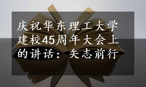庆祝华东理工大学建校45周年大会上的讲话：矢志前行