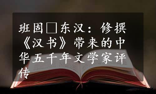 班固•东汉：修撰《汉书》带来的中华五千年文学家评传