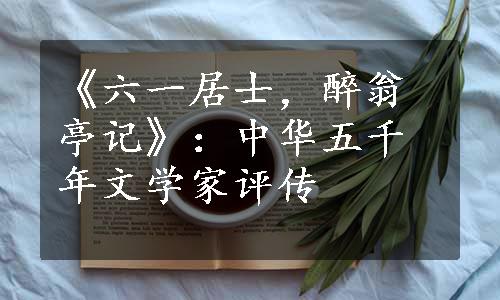 《六一居士，醉翁亭记》：中华五千年文学家评传