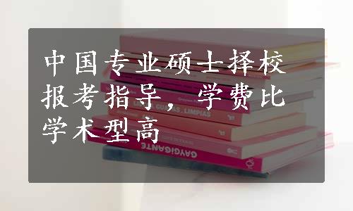 中国专业硕士择校报考指导，学费比学术型高