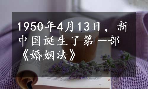 1950年4月13日，新中国诞生了第一部《婚姻法》