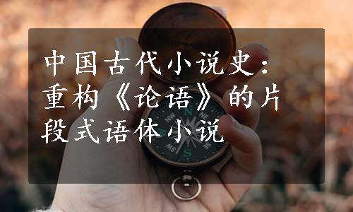 中国古代小说史：重构《论语》的片段式语体小说