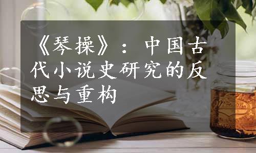 《琴操》：中国古代小说史研究的反思与重构