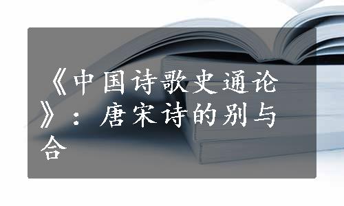 《中国诗歌史通论》：唐宋诗的别与合