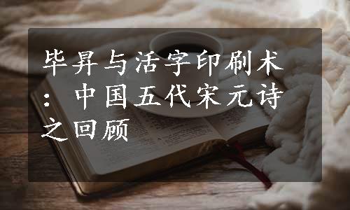 毕昇与活字印刷术：中国五代宋元诗之回顾